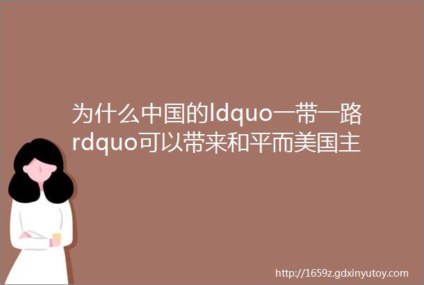 为什么中国的ldquo一带一路rdquo可以带来和平而美国主导的世界永远有战争