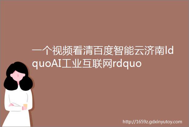 一个视频看清百度智能云济南ldquoAI工业互联网rdquo大会