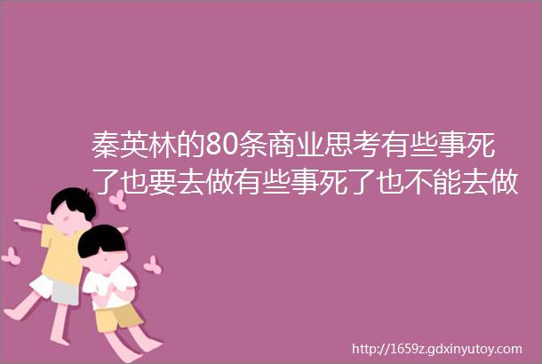 秦英林的80条商业思考有些事死了也要去做有些事死了也不能去做