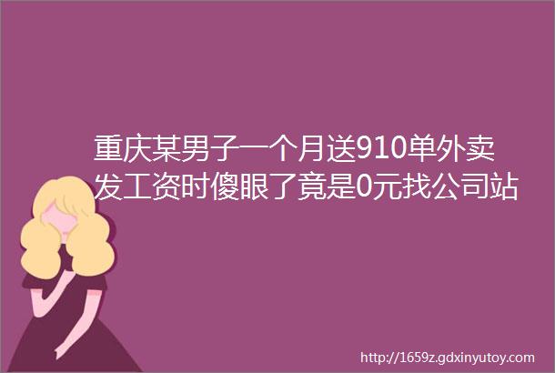 重庆某男子一个月送910单外卖发工资时傻眼了竟是0元找公司站长说算错了你其实倒欠公司1300