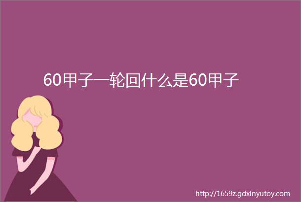 60甲子一轮回什么是60甲子