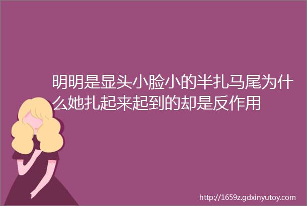 明明是显头小脸小的半扎马尾为什么她扎起来起到的却是反作用