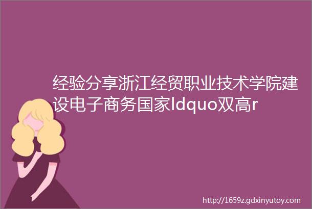 经验分享浙江经贸职业技术学院建设电子商务国家ldquo双高rdquo专业群