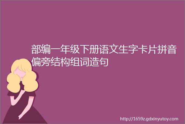 部编一年级下册语文生字卡片拼音偏旁结构组词造句