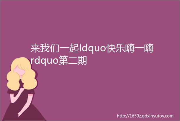 来我们一起ldquo快乐嗨一嗨rdquo第二期