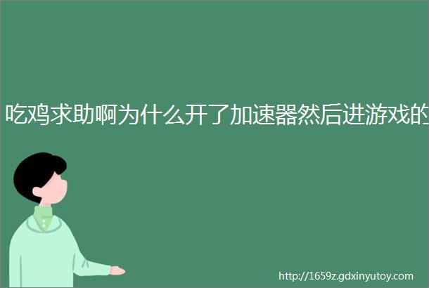 吃鸡求助啊为什么开了加速器然后进游戏的