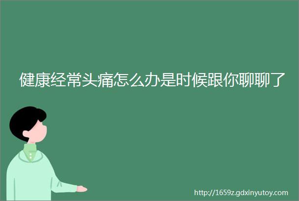 健康经常头痛怎么办是时候跟你聊聊了