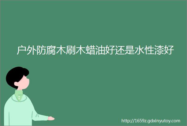 户外防腐木刷木蜡油好还是水性漆好