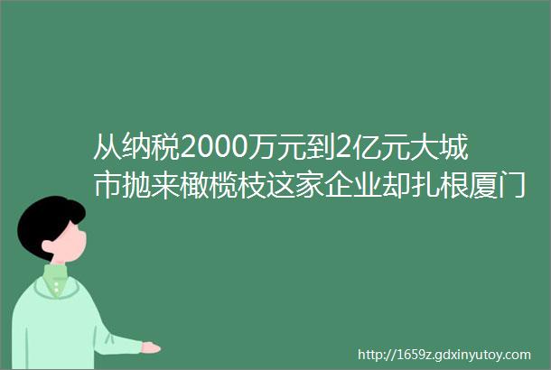 从纳税2000万元到2亿元大城市抛来橄榄枝这家企业却扎根厦门17年只因