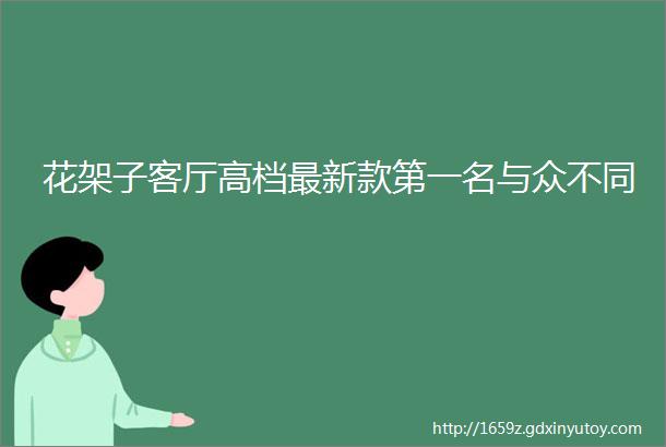 花架子客厅高档最新款第一名与众不同