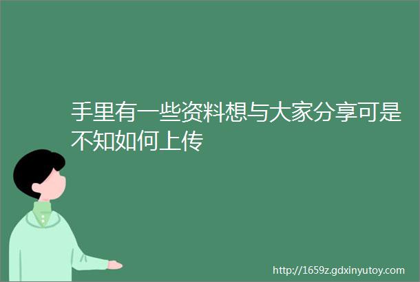 手里有一些资料想与大家分享可是不知如何上传