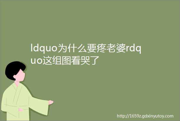 ldquo为什么要疼老婆rdquo这组图看哭了