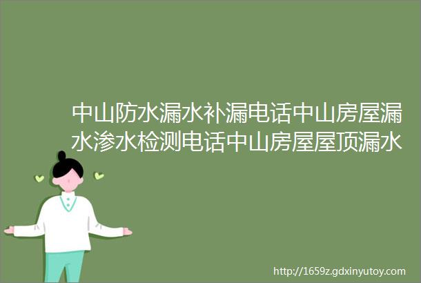 中山防水漏水补漏电话中山房屋漏水渗水检测电话中山房屋屋顶漏水卫生间漏水外墙漏水维修电话附近上门