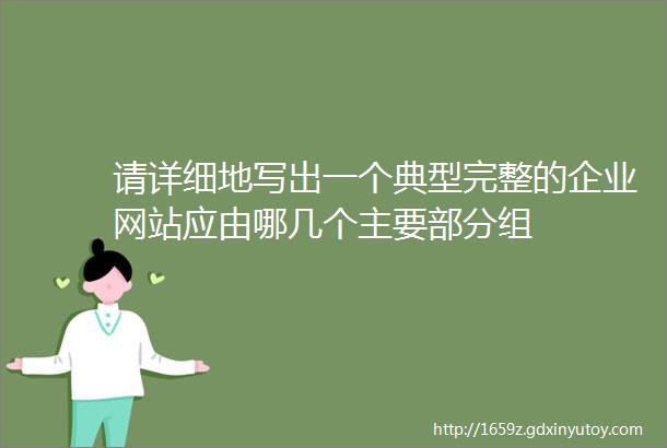 请详细地写出一个典型完整的企业网站应由哪几个主要部分组