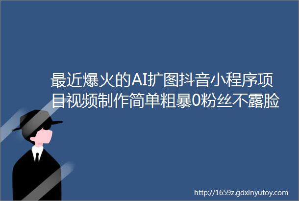 最近爆火的AI扩图抖音小程序项目视频制作简单粗暴0粉丝不露脸变现快免费赠送实操教程