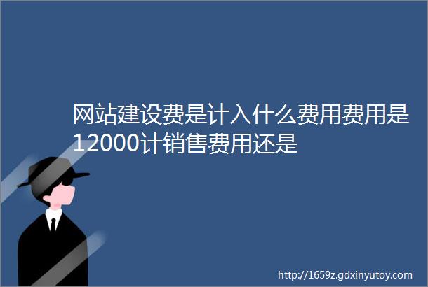 网站建设费是计入什么费用费用是12000计销售费用还是