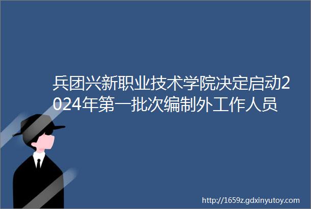 兵团兴新职业技术学院决定启动2024年第一批次编制外工作人员51名招聘公告另有10家石河子企业招聘中点击查详情