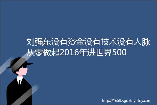 刘强东没有资金没有技术没有人脉从零做起2016年进世界500强