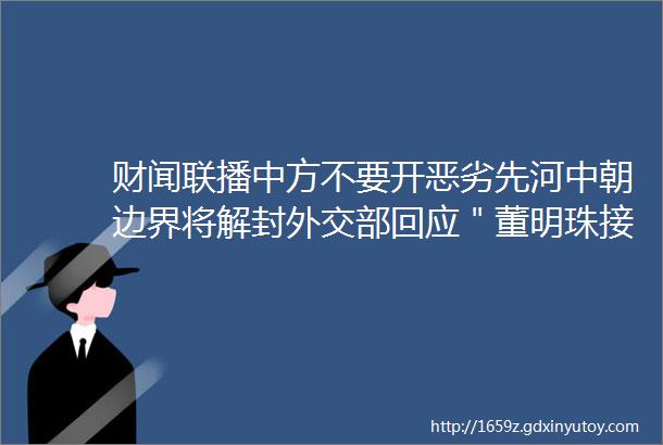 财闻联播中方不要开恶劣先河中朝边界将解封外交部回应＂董明珠接班人＂发声