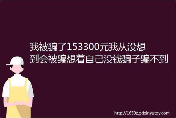 我被骗了153300元我从没想到会被骗想着自己没钱骗子骗不到我