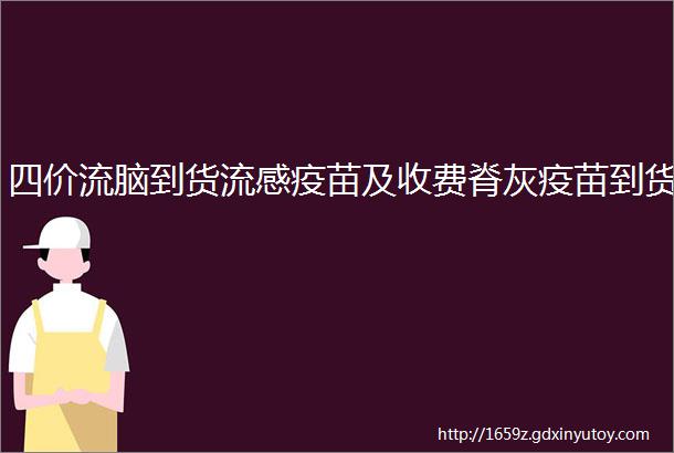 四价流脑到货流感疫苗及收费脊灰疫苗到货