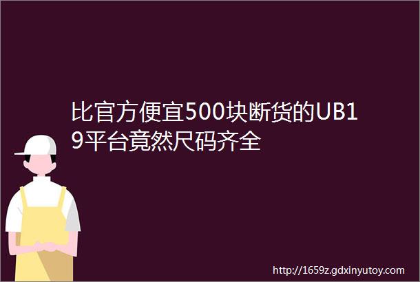 比官方便宜500块断货的UB19平台竟然尺码齐全