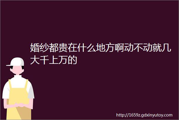 婚纱都贵在什么地方啊动不动就几大千上万的