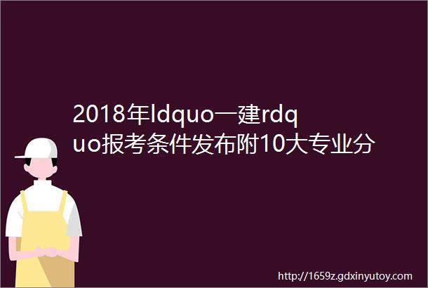 2018年ldquo一建rdquo报考条件发布附10大专业分析及就业指南