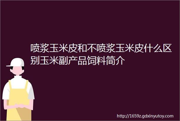 喷浆玉米皮和不喷浆玉米皮什么区别玉米副产品饲料简介