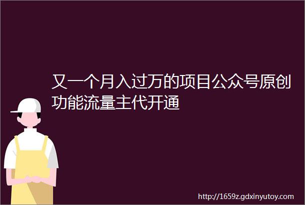 又一个月入过万的项目公众号原创功能流量主代开通