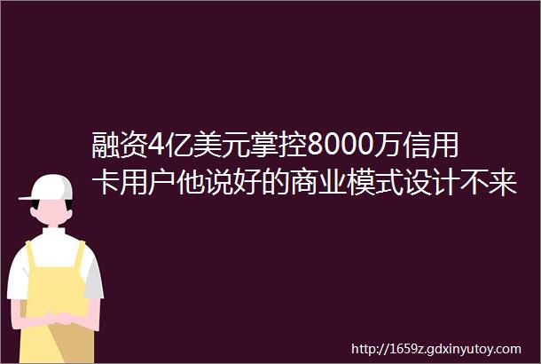 融资4亿美元掌控8000万信用卡用户他说好的商业模式设计不来