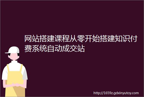 网站搭建课程从零开始搭建知识付费系统自动成交站