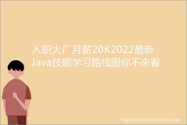 入职大厂月薪20K2022最新Java技能学习路线图你不来看看吗