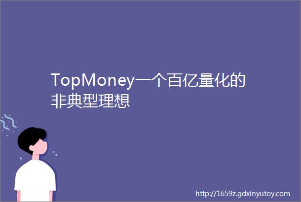 TopMoney一个百亿量化的非典型理想