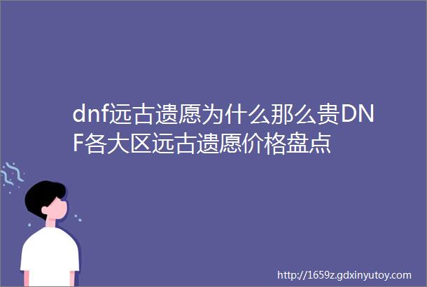 dnf远古遗愿为什么那么贵DNF各大区远古遗愿价格盘点