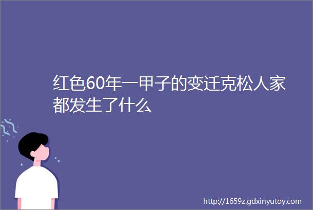 红色60年一甲子的变迁克松人家都发生了什么