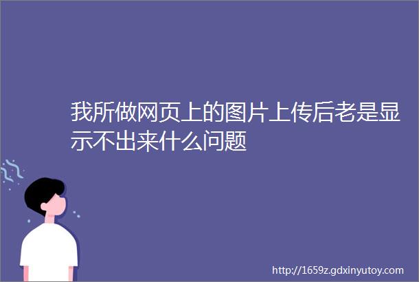 我所做网页上的图片上传后老是显示不出来什么问题