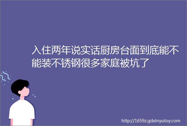 入住两年说实话厨房台面到底能不能装不锈钢很多家庭被坑了