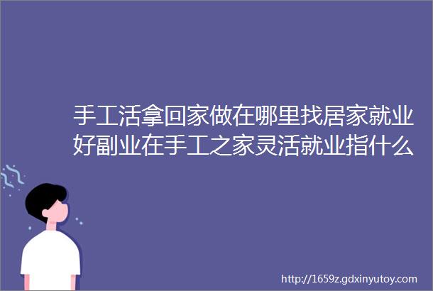 手工活拿回家做在哪里找居家就业好副业在手工之家灵活就业指什么合作图为串珠米珠绣手工产品剪影