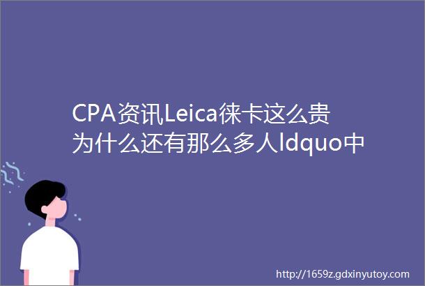 CPA资讯Leica徕卡这么贵为什么还有那么多人ldquo中毒rdquo