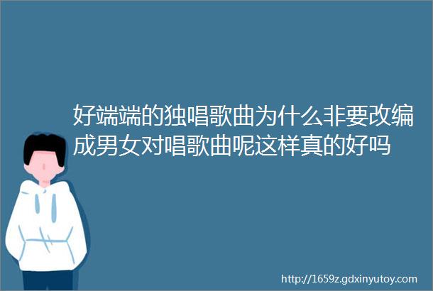 好端端的独唱歌曲为什么非要改编成男女对唱歌曲呢这样真的好吗