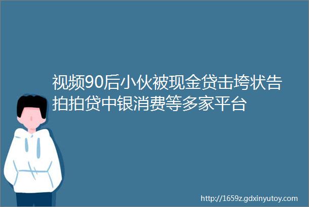 视频90后小伙被现金贷击垮状告拍拍贷中银消费等多家平台