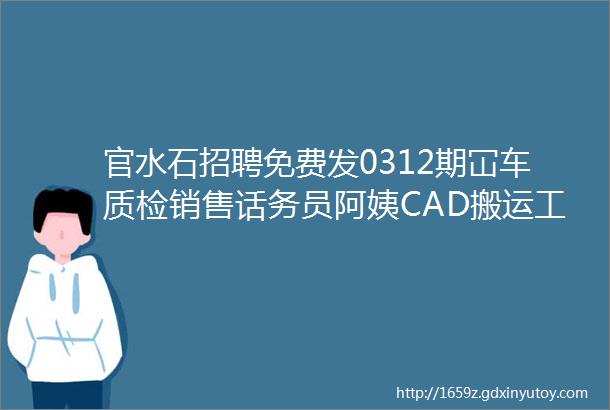 官水石招聘免费发0312期冚车质检销售话务员阿姨CAD搬运工跟单普工业务员包装会计客服营业员