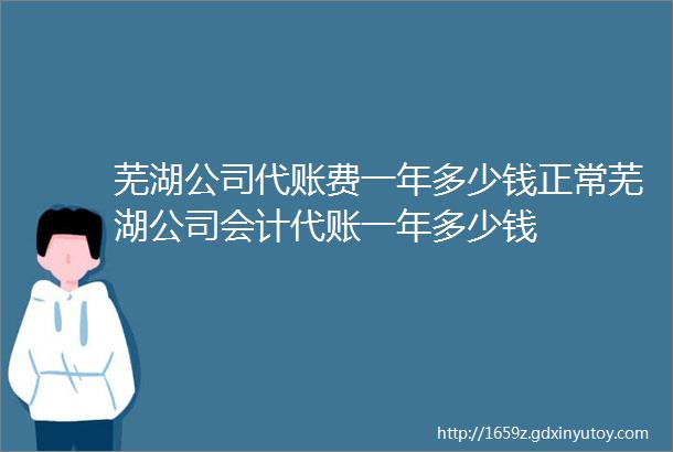 芜湖公司代账费一年多少钱正常芜湖公司会计代账一年多少钱