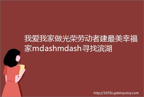 我爱我家做光荣劳动者建最美幸福家mdashmdash寻找滨湖ldquo最美家庭rdquo系列活动之爱岗敬业家庭