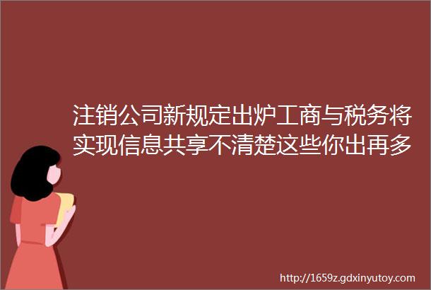 注销公司新规定出炉工商与税务将实现信息共享不清楚这些你出再多的钱也帮不了你