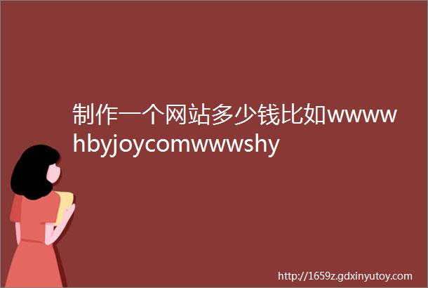 制作一个网站多少钱比如wwwwhbyjoycomwwwshylnet