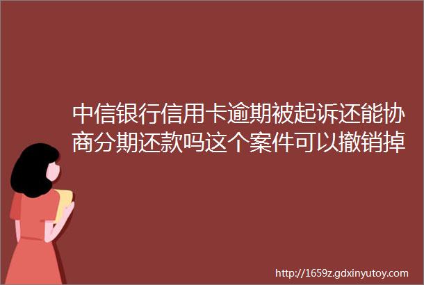 中信银行信用卡逾期被起诉还能协商分期还款吗这个案件可以撤销掉吗