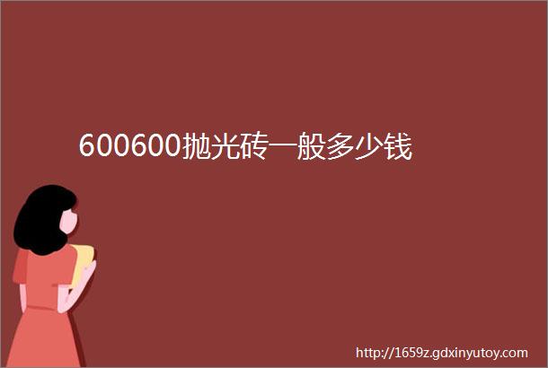 600600抛光砖一般多少钱