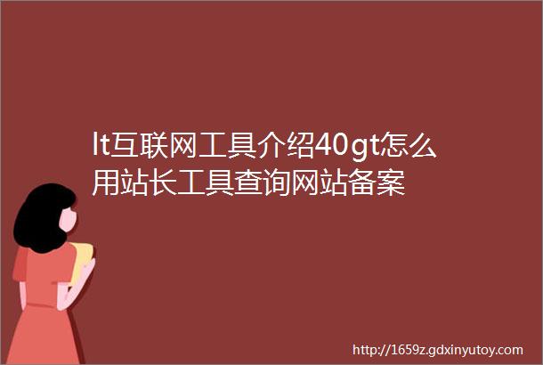 lt互联网工具介绍40gt怎么用站长工具查询网站备案